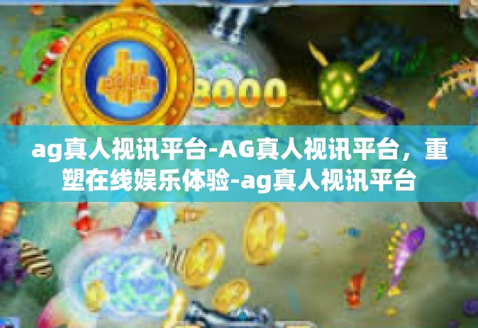 ag真人视讯平台-AG真人视讯平台，重塑在线娱乐体验-ag真人视讯平台