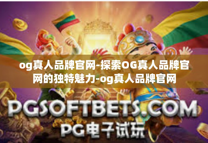 og真人品牌官网-探索OG真人品牌官网的独特魅力-og真人品牌官网