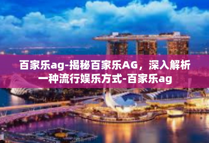 百家乐ag-揭秘百家乐AG，深入解析一种流行娱乐方式-百家乐ag