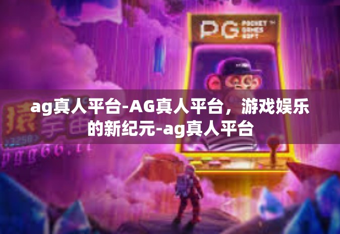 ag真人平台-AG真人平台，游戏娱乐的新纪元-ag真人平台
