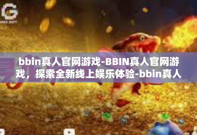 bbin真人官网游戏-BBIN真人官网游戏，探索全新线上娱乐体验-bbin真人官网游戏