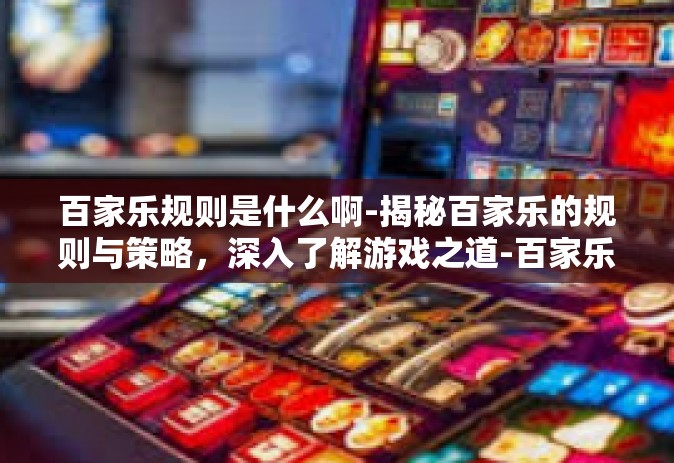 百家乐规则是什么啊-揭秘百家乐的规则与策略，深入了解游戏之道-百家乐规则是什么啊