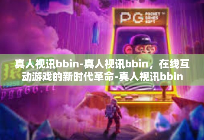 真人视讯bbin-真人视讯bbin，在线互动游戏的新时代革命-真人视讯bbin