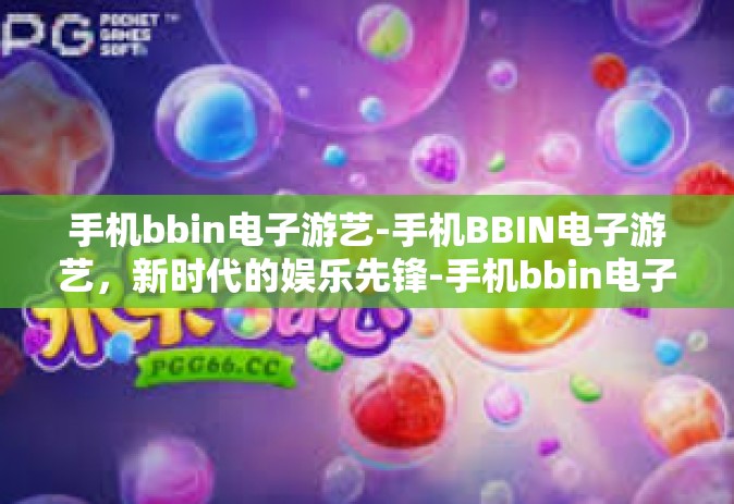 手机bbin电子游艺-手机BBIN电子游艺，新时代的娱乐先锋-手机bbin电子游艺