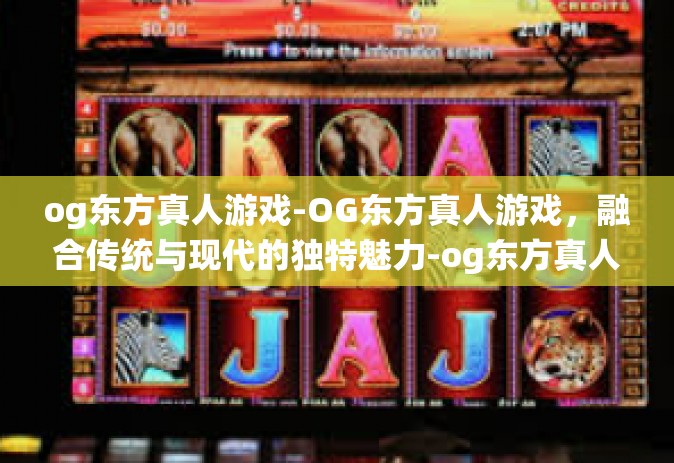 og东方真人游戏-OG东方真人游戏，融合传统与现代的独特魅力-og东方真人游戏