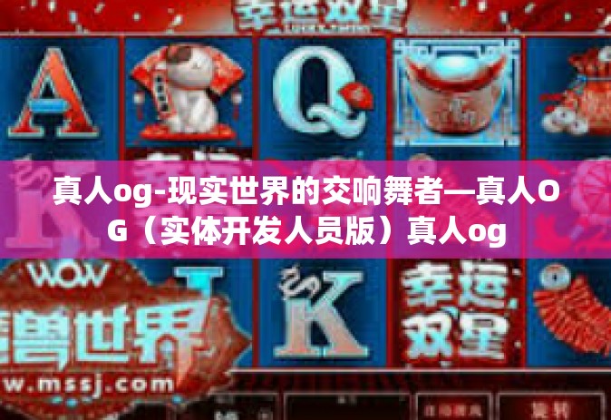 真人og-现实世界的交响舞者—真人OG（实体开发人员版）真人og