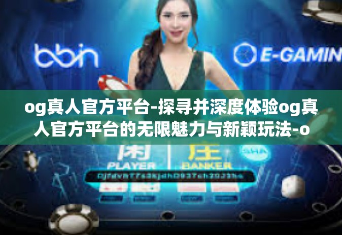 og真人官方平台-探寻并深度体验og真人官方平台的无限魅力与新颖玩法-og真人官方平台