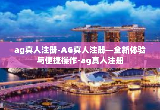 ag真人注册-AG真人注册—全新体验与便捷操作-ag真人注册