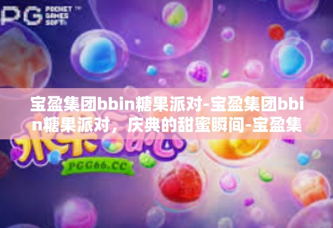 宝盈集团bbin糖果派对-宝盈集团bbin糖果派对，庆典的甜蜜瞬间-宝盈集团bbin糖果派对