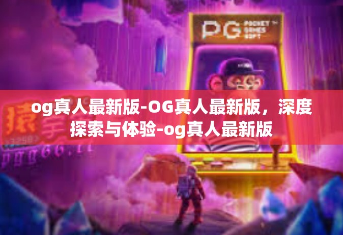 og真人最新版-OG真人最新版，深度探索与体验-og真人最新版