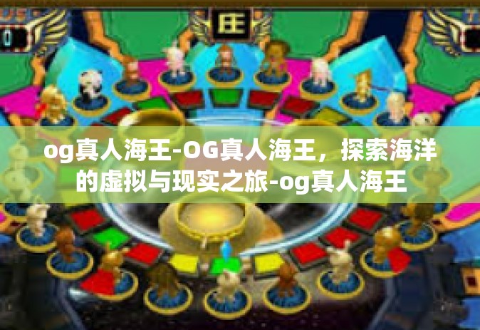 og真人海王-OG真人海王，探索海洋的虚拟与现实之旅-og真人海王