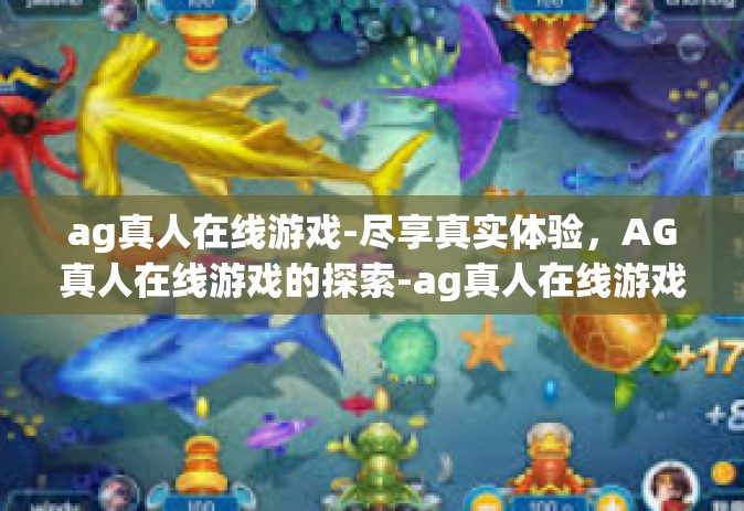 ag真人在线游戏-尽享真实体验，AG真人在线游戏的探索-ag真人在线游戏