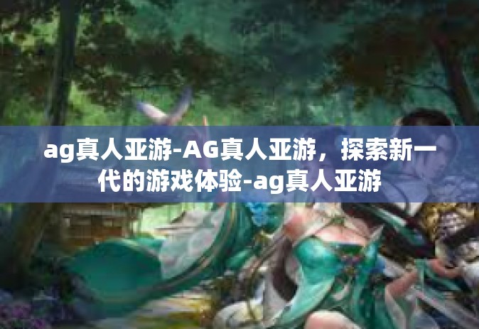 ag真人亚游-AG真人亚游，探索新一代的游戏体验-ag真人亚游