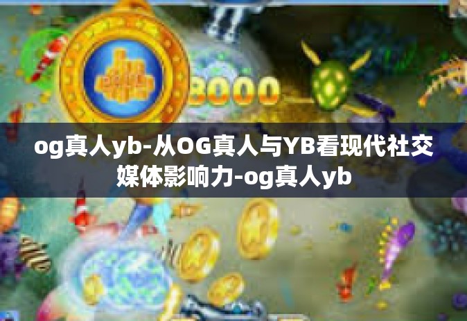 og真人yb-从OG真人与YB看现代社交媒体影响力-og真人yb