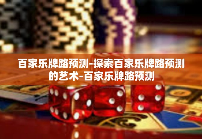 百家乐牌路预测-探索百家乐牌路预测的艺术-百家乐牌路预测