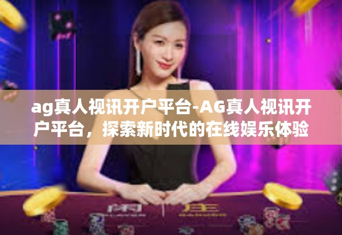 ag真人视讯开户平台-AG真人视讯开户平台，探索新时代的在线娱乐体验-ag真人视讯开户平台