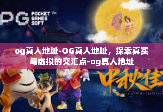 og真人地址-OG真人地址，探索真实与虚拟的交汇点-og真人地址