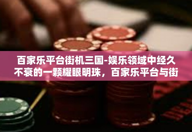 百家乐平台街机三国-娱乐领域中经久不衰的一颗耀眼明珠，百家乐平台与街机三国的融合-百家乐平台街机三国