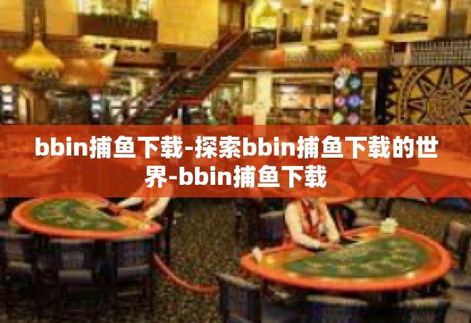 bbin捕鱼下载-探索bbin捕鱼下载的世界-bbin捕鱼下载