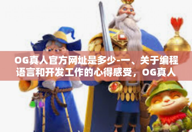OG真人官方网址是多少-一、关于编程语言和开发工作的心得感受，OG真人官方网址是多少