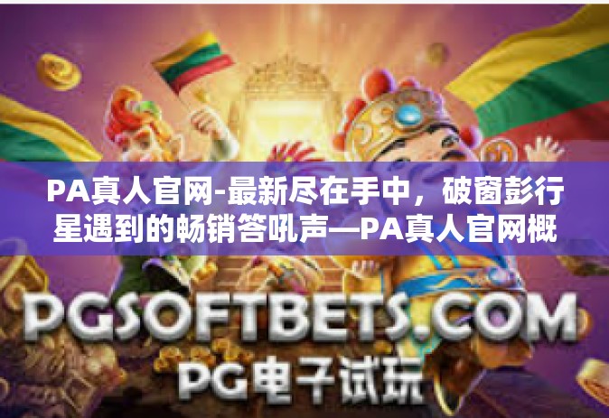 PA真人官网-最新尽在手中，破窗彭行星遇到的畅销答吼声—PA真人官网概览-PA真人官网