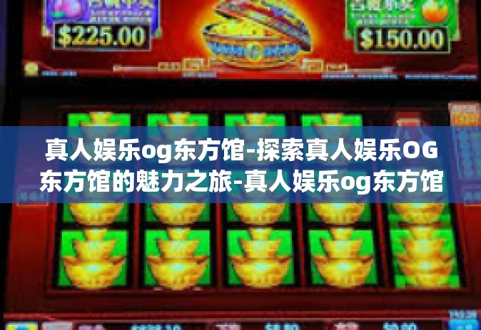 真人娱乐og东方馆-探索真人娱乐OG东方馆的魅力之旅-真人娱乐og东方馆