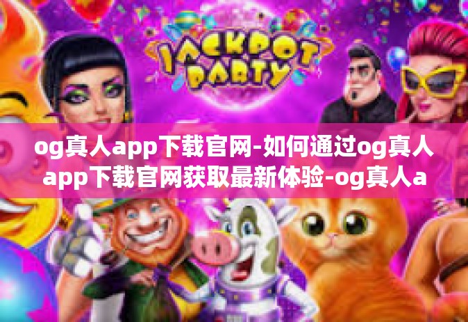 og真人app下载官网-如何通过og真人app下载官网获取最新体验-og真人app下载官网