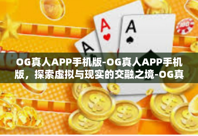OG真人APP手机版-OG真人APP手机版，探索虚拟与现实的交融之境-OG真人APP手机版