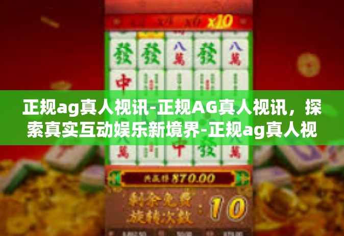正规ag真人视讯-正规AG真人视讯，探索真实互动娱乐新境界-正规ag真人视讯