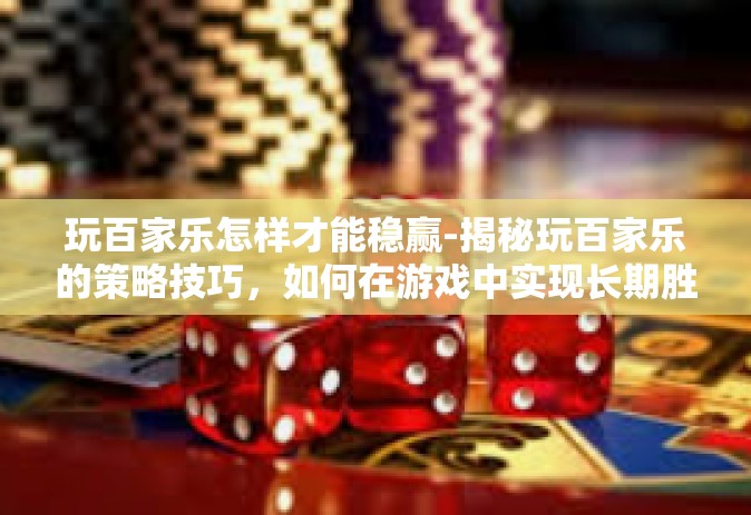 玩百家乐怎样才能稳赢-揭秘玩百家乐的策略技巧，如何在游戏中实现长期胜利之路，稳固精准的攻略技巧与玩家必备的应对策略！玩百家乐怎样才能稳赢
