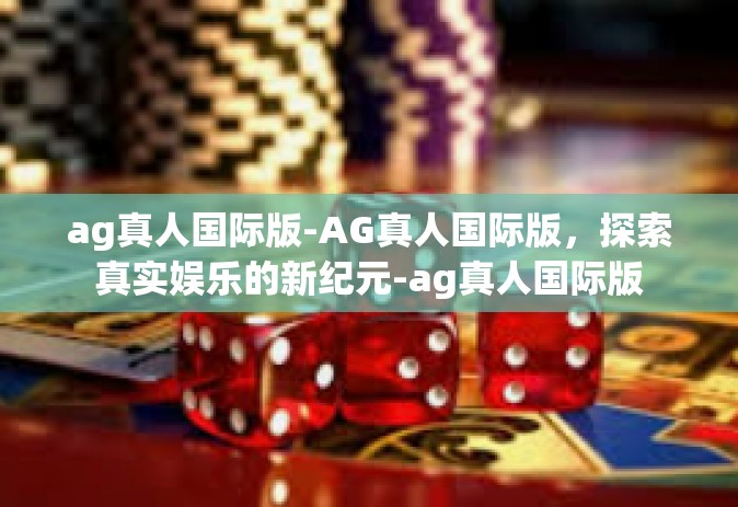 ag真人国际版-AG真人国际版，探索真实娱乐的新纪元-ag真人国际版