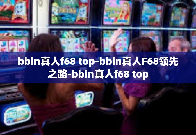 bbin真人f68 top-bbin真人F68领先之路-bbin真人f68 top