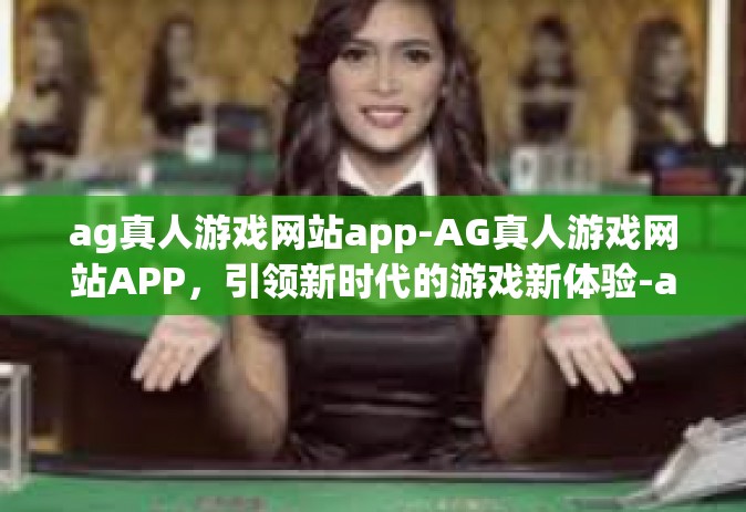 ag真人游戏网站app-AG真人游戏网站APP，引领新时代的游戏新体验-ag真人游戏网站app