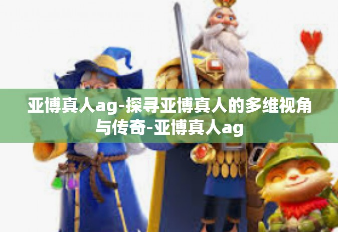 亚博真人ag-探寻亚博真人的多维视角与传奇-亚博真人ag