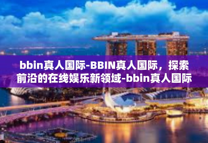 bbin真人国际-BBIN真人国际，探索前沿的在线娱乐新领域-bbin真人国际