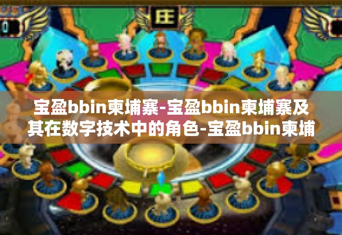 宝盈bbin柬埔寨-宝盈bbin柬埔寨及其在数字技术中的角色-宝盈bbin柬埔寨