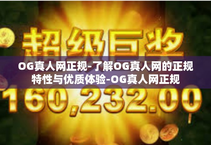 OG真人网正规-了解OG真人网的正规特性与优质体验-OG真人网正规