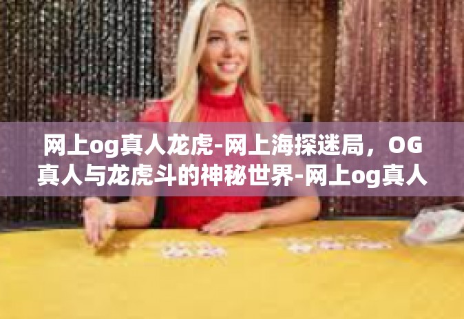 网上og真人龙虎-网上海探迷局，OG真人与龙虎斗的神秘世界-网上og真人龙虎