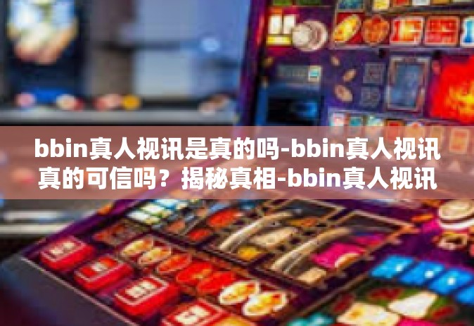 bbin真人视讯是真的吗-bbin真人视讯真的可信吗？揭秘真相-bbin真人视讯是真的吗