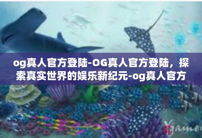 og真人官方登陆-OG真人官方登陆，探索真实世界的娱乐新纪元-og真人官方登陆