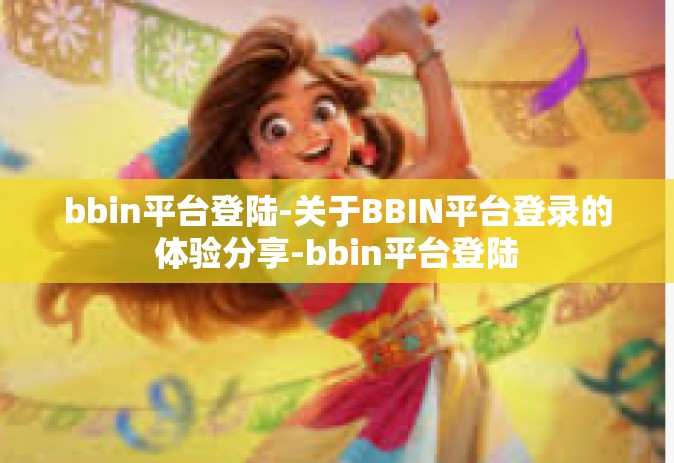 bbin平台登陆-关于BBIN平台登录的体验分享-bbin平台登陆