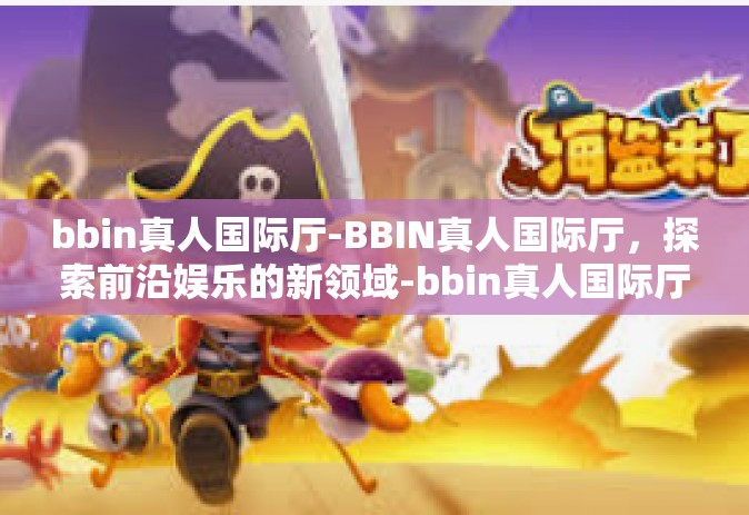 bbin真人国际厅-BBIN真人国际厅，探索前沿娱乐的新领域-bbin真人国际厅