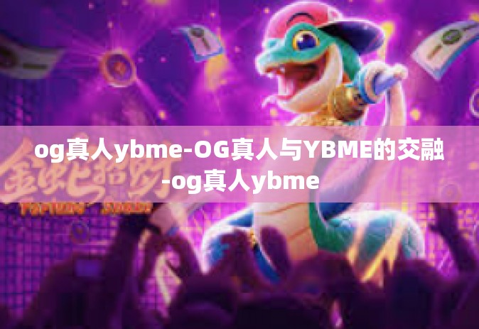 og真人ybme-OG真人与YBME的交融-og真人ybme