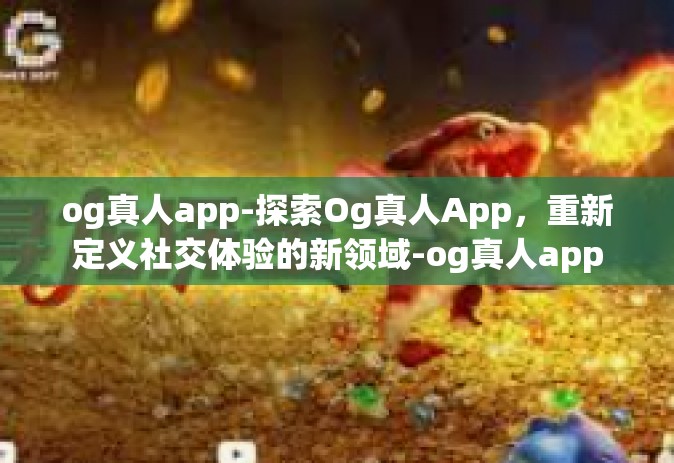 og真人app-探索Og真人App，重新定义社交体验的新领域-og真人app