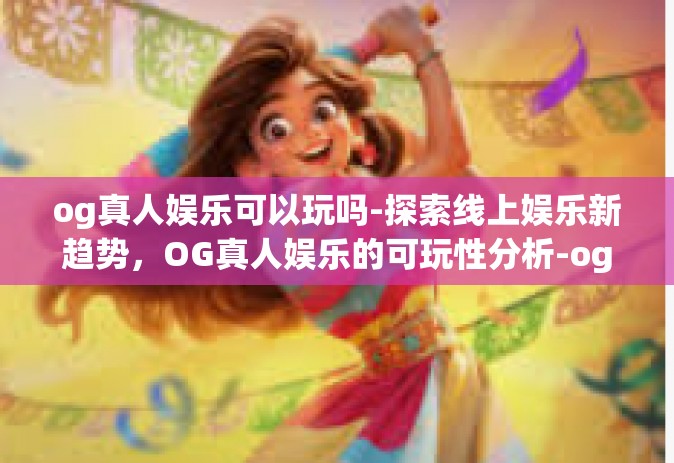 og真人娱乐可以玩吗-探索线上娱乐新趋势，OG真人娱乐的可玩性分析-og真人娱乐可以玩吗