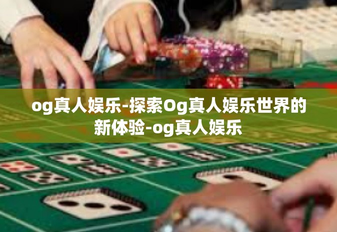 og真人娱乐-探索Og真人娱乐世界的新体验-og真人娱乐