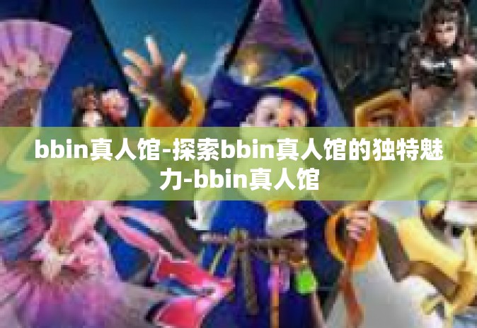 bbin真人馆-探索bbin真人馆的独特魅力-bbin真人馆
