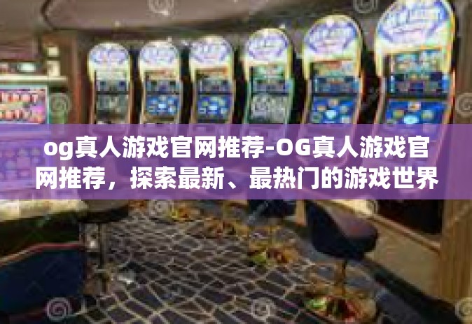 og真人游戏官网推荐-OG真人游戏官网推荐，探索最新、最热门的游戏世界-og真人游戏官网推荐