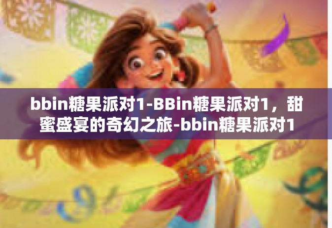 bbin糖果派对1-BBin糖果派对1，甜蜜盛宴的奇幻之旅-bbin糖果派对1