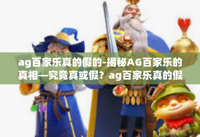 ag百家乐真的假的-揭秘AG百家乐的真相—究竟真或假？ag百家乐真的假的